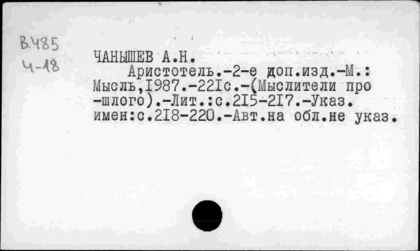 ﻿4-4%
ЧАНЫШЕВ А.Н.
Аристотель.-2-е доп.изд.-М.: Мысль,1987.-221с.-(Мыслители про -шлого).-Лит.:с.215-217.-Указ, имен:с.218-220.-Авт.на обл.не указ.